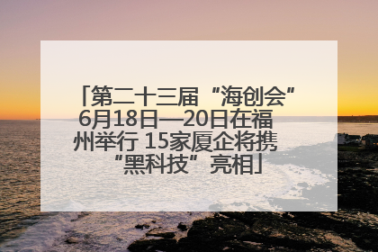 第二十三届“海创会”6月18日—20日在福州举行 15家厦企将携“黑科技”亮相