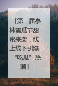 第二届亭林雪瓜节甜蜜来袭，线上线下引爆“吃瓜”热潮