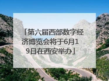 第六届西部数字经济博览会将于6月19日在西安举办