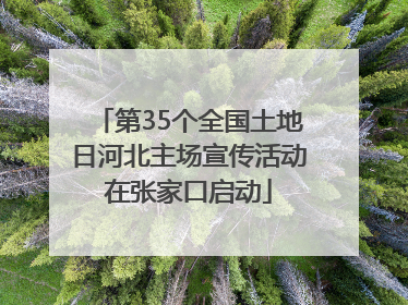 第35个全国土地日河北主场宣传活动在张家口启动