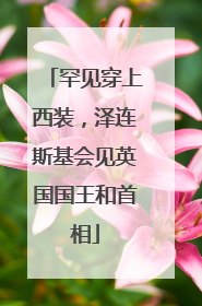 罕见穿上西装，泽连斯基会见英国国王和首相