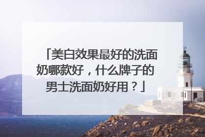 美白效果最好的洗面奶哪款好，什么牌子的男士洗面奶好用？