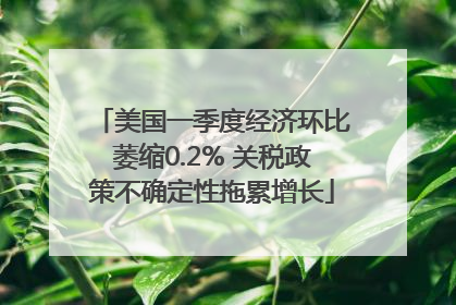 美国一季度经济环比萎缩0.2% 关税政策不确定性拖累增长