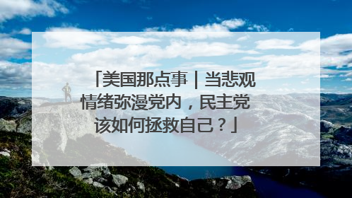 美国那点事｜当悲观情绪弥漫党内，民主党该如何拯救自己？