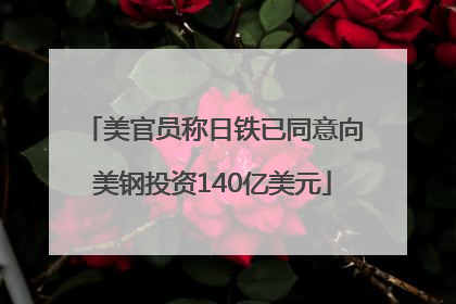 美官员称日铁已同意向美钢投资140亿美元