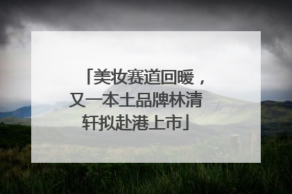 美妆赛道回暖，又一本土品牌林清轩拟赴港上市