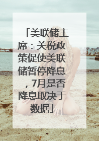 美联储主席：关税政策促使美联储暂停降息，7月是否降息取决于数据