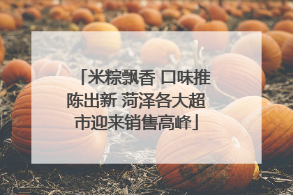 米粽飘香 口味推陈出新 菏泽各大超市迎来销售高峰