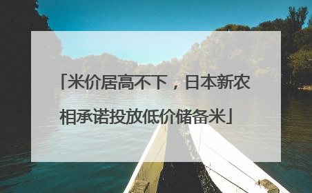 米价居高不下，日本新农相承诺投放低价储备米