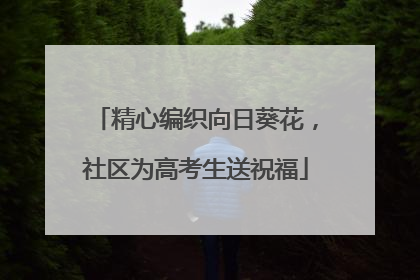 精心编织向日葵花，社区为高考生送祝福
