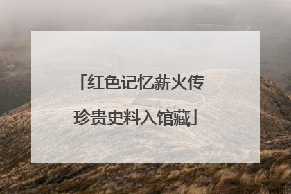 红色记忆薪火传 珍贵史料入馆藏