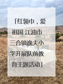 红领巾，爱祖国 江油市三合镇逸夫小学开展队前教育主题活动