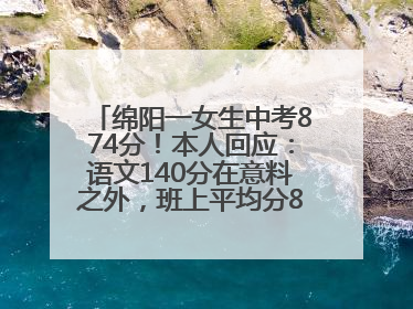 绵阳一女生中考874分！本人回应：语文140分在意料之外，班上平均分845分以上