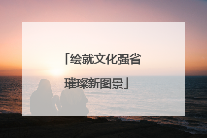 绘就文化强省璀璨新图景
