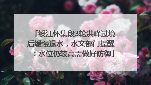 绥江怀集段3轮洪峰过境后缓慢退水，水文部门提醒：水位仍较高需做好防御