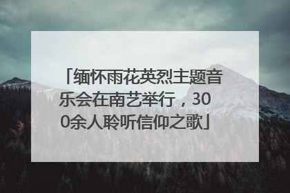 缅怀雨花英烈主题音乐会在南艺举行，300余人聆听信仰之歌