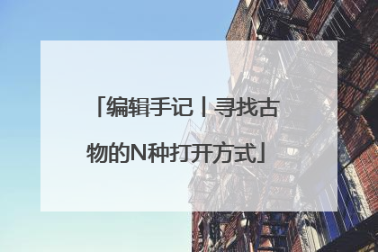 编辑手记丨寻找古物的N种打开方式