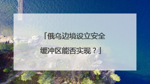 俄乌边境设立安全缓冲区能否实现？