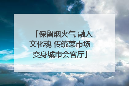 保留烟火气 融入文化魂 传统菜市场变身城市会客厅