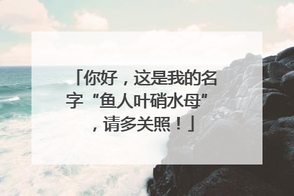 你好，这是我的名字“鱼人叶硝水母”，请多关照！