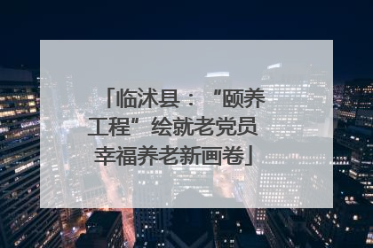 临沭县：“颐养工程”绘就老党员幸福养老新画卷