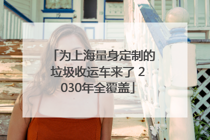 为上海量身定制的垃圾收运车来了 2030年全覆盖