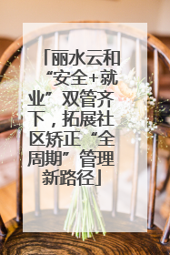 丽水云和“安全+就业”双管齐下，拓展社区矫正“全周期”管理新路径