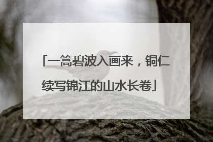 一篙碧波入画来，铜仁续写锦江的山水长卷