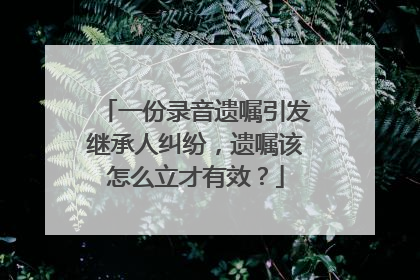 一份录音遗嘱引发继承人纠纷，遗嘱该怎么立才有效？