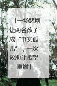 一场悲剧让两名孩子成“事实孤儿”，一次救助让希望重燃