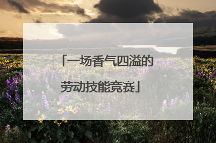 一场香气四溢的劳动技能竞赛