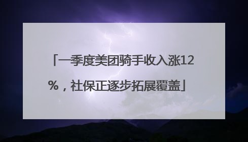 一季度美团骑手收入涨12%，社保正逐步拓展覆盖