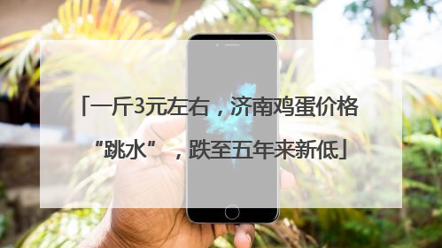 一斤3元左右，济南鸡蛋价格“跳水”，跌至五年来新低