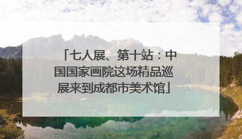 七人展、第十站：中国国家画院这场精品巡展来到成都市美术馆
