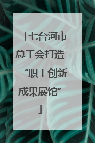 七台河市总工会打造“职工创新成果展馆”