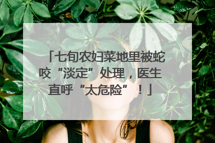 七旬农妇菜地里被蛇咬“淡定”处理，医生直呼“太危险”！