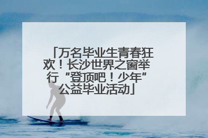 万名毕业生青春狂欢！长沙世界之窗举行“登顶吧！少年”公益毕业活动