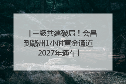 三级共建破局！会昌到赣州1小时黄金通道2027年通车