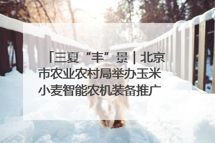 三夏“丰”景｜北京市农业农村局举办玉米小麦智能农机装备推广“田间日”活动