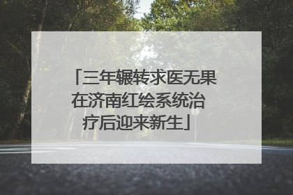 三年辗转求医无果 在济南红绘系统治疗后迎来新生