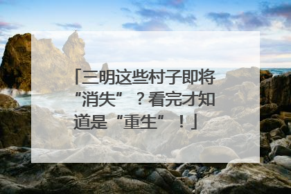 三明这些村子即将“消失”？看完才知道是“重生”！