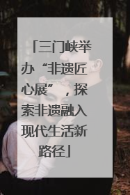 三门峡举办“非遗匠心展”，探索非遗融入现代生活新路径