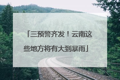三预警齐发！云南这些地方将有大到暴雨