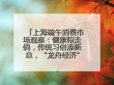 上海端午消费市场观察：健康粽走俏，传统习俗添新意，“龙舟经济”与亲子游共热