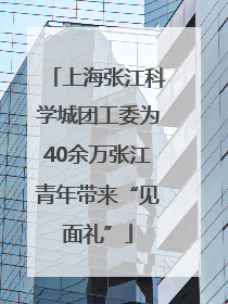 上海张江科学城团工委为40余万张江青年带来“见面礼”