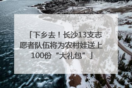 下乡去！长沙13支志愿者队伍将为农村娃送上100份“大礼包”
