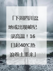 下周四川盆地或出现破纪录高温！16日起40℃热浪卷土重来
