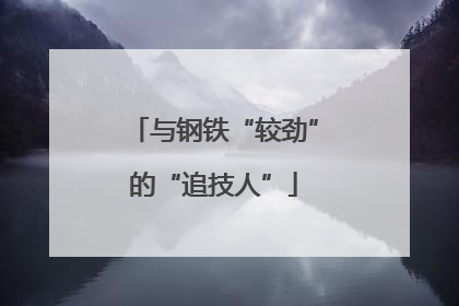与钢铁“较劲”的“追技人”