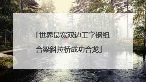 世界最宽双边工字钢组合梁斜拉桥成功合龙