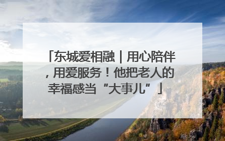 东城爱相融｜用心陪伴，用爱服务！他把老人的幸福感当“大事儿”